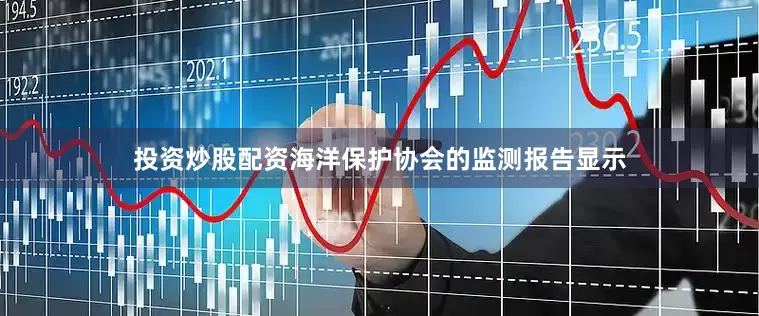 投资炒股配资海洋保护协会的监测报告显示