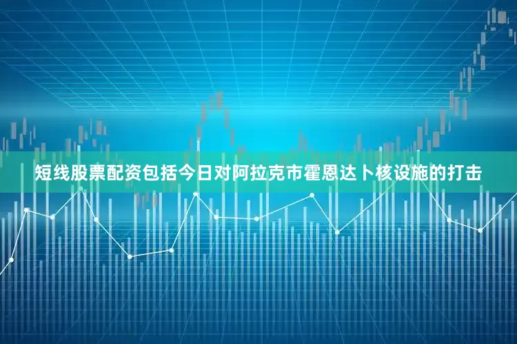 短线股票配资包括今日对阿拉克市霍恩达卜核设施的打击