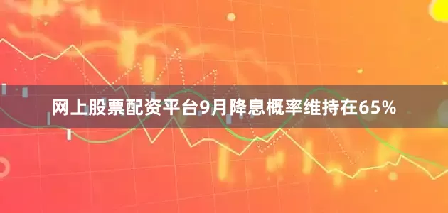 网上股票配资平台9月降息概率维持在65%