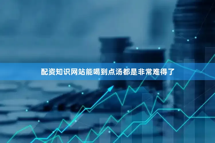 配资知识网站能喝到点汤都是非常难得了