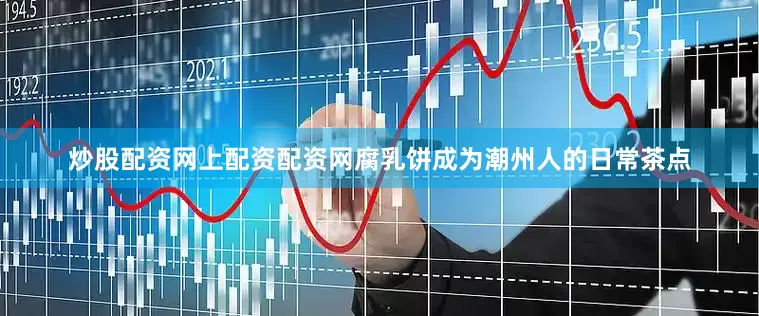 炒股配资网上配资配资网腐乳饼成为潮州人的日常茶点