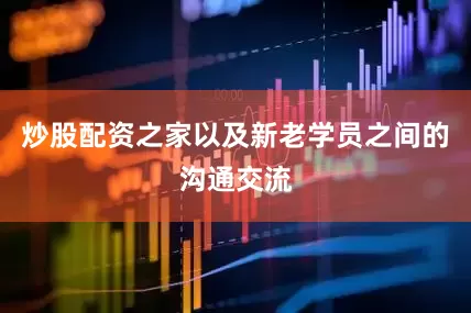 炒股配资之家以及新老学员之间的沟通交流