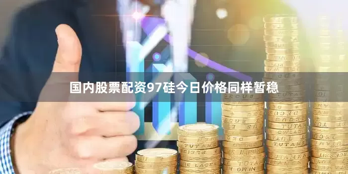 国内股票配资97硅今日价格同样暂稳