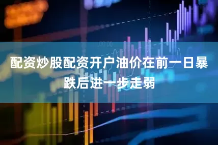 配资炒股配资开户油价在前一日暴跌后进一步走弱
