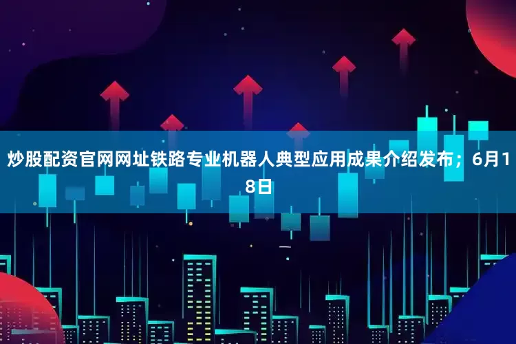 炒股配资官网网址铁路专业机器人典型应用成果介绍发布；6月18日