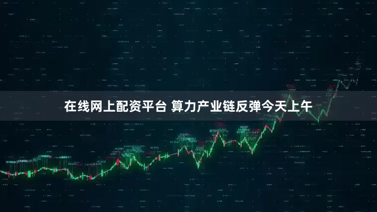 在线网上配资平台 算力产业链反弹　　今天上午