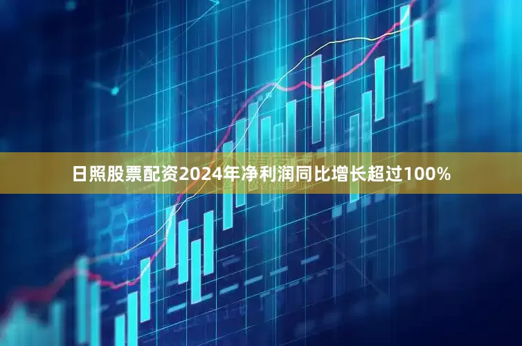 日照股票配资2024年净利润同比增长超过100%