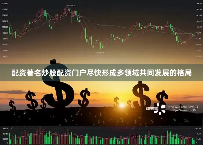 配资著名炒股配资门户尽快形成多领域共同发展的格局