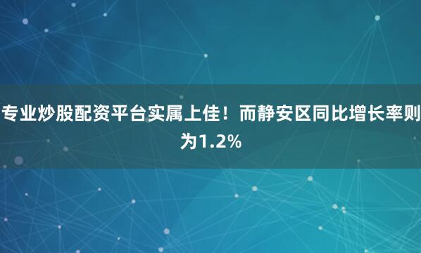 专业炒股配资平台实属上佳！而静安区同比增长率则为1.2%