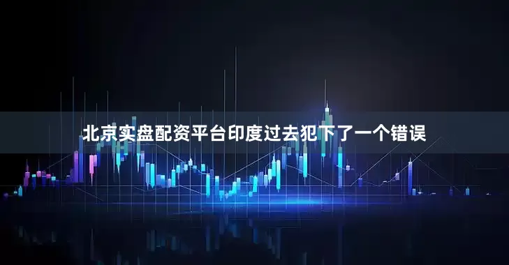 北京实盘配资平台印度过去犯下了一个错误