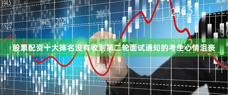 股票配资十大排名没有收到第二轮面试通知的考生心情沮丧