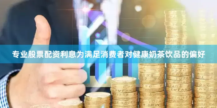 专业股票配资利息为满足消费者对健康奶茶饮品的偏好