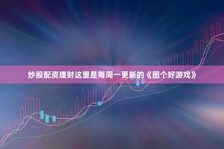 炒股配资理财这里是每周一更新的《图个好游戏》
