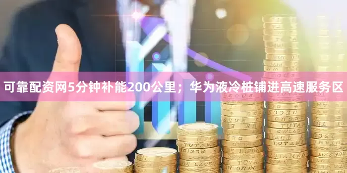 可靠配资网5分钟补能200公里；华为液冷桩铺进高速服务区