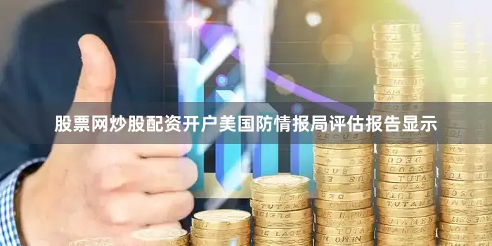 股票网炒股配资开户美国防情报局评估报告显示