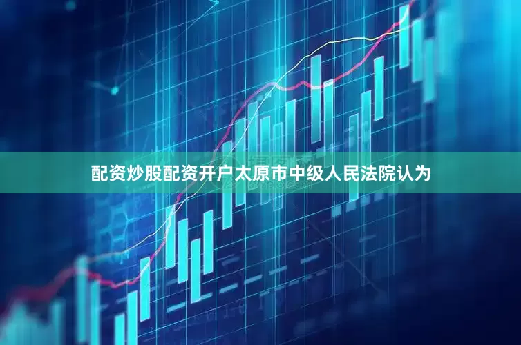 配资炒股配资开户太原市中级人民法院认为