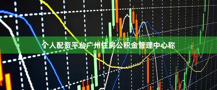 个人配资平台广州住房公积金管理中心称
