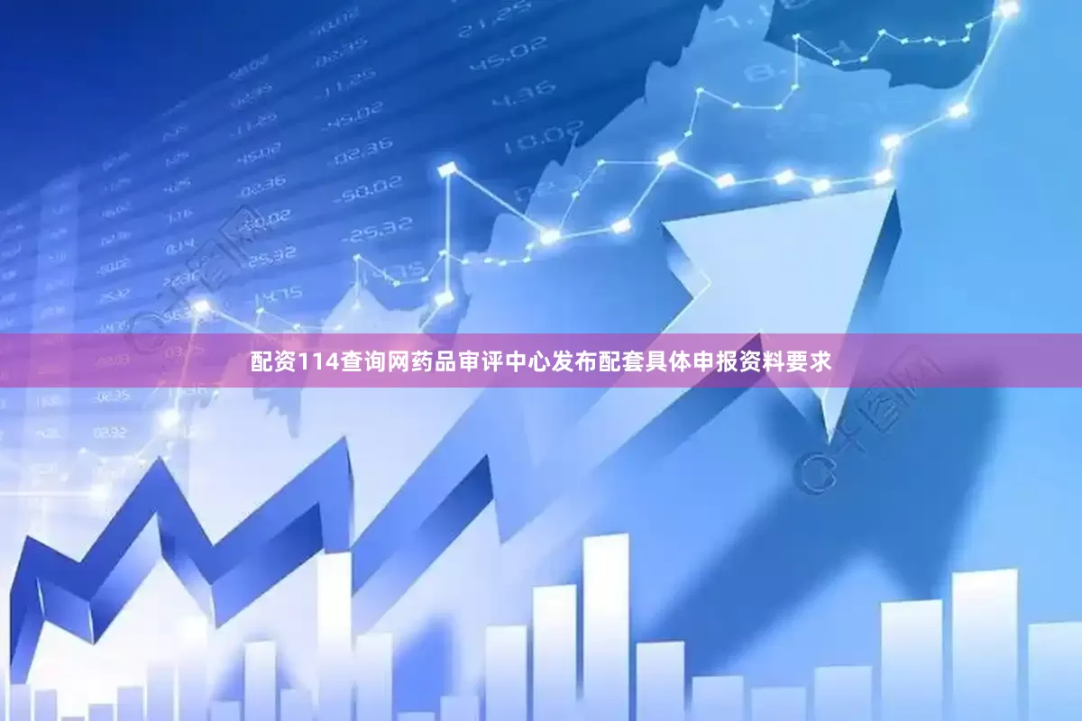 配资114查询网药品审评中心发布配套具体申报资料要求