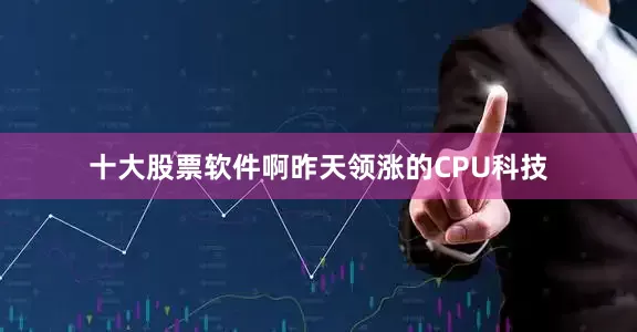 十大股票软件啊昨天领涨的CPU科技