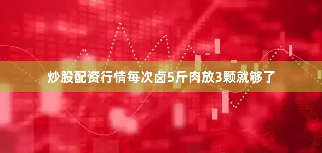 炒股配资行情每次卤5斤肉放3颗就够了