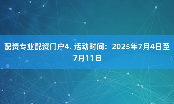 配资专业配资门户4. 活动时间：2025年7月4日至7月11日