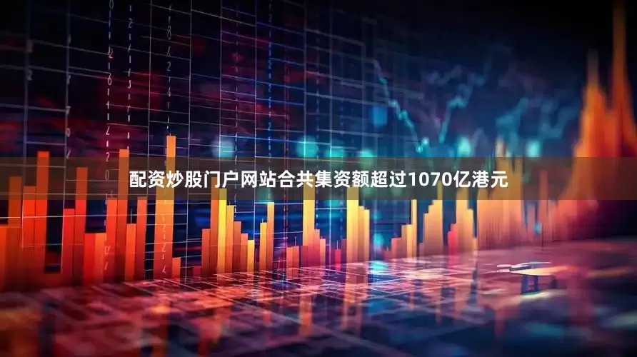 配资炒股门户网站合共集资额超过1070亿港元