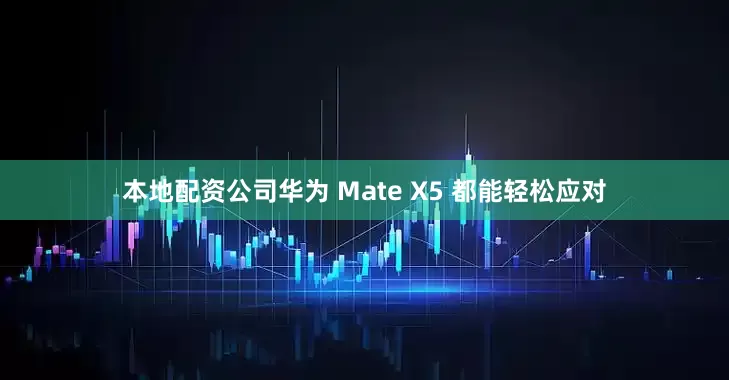 本地配资公司华为 Mate X5 都能轻松应对