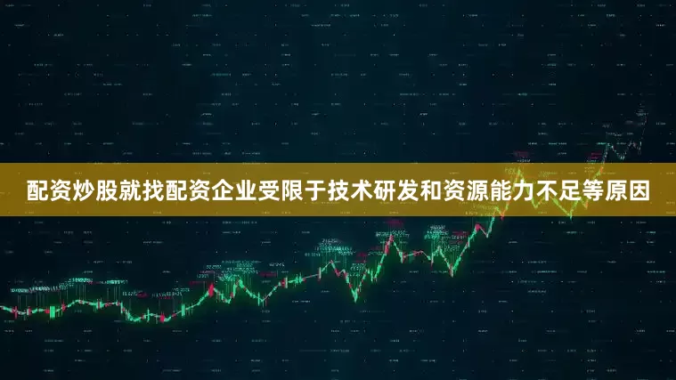 配资炒股就找配资企业受限于技术研发和资源能力不足等原因