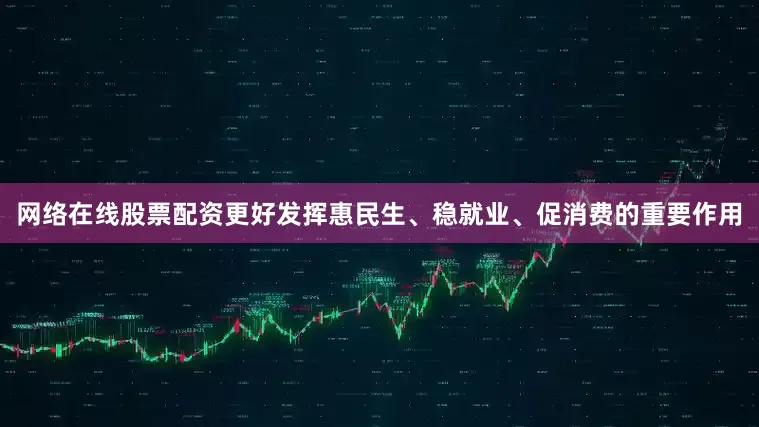 网络在线股票配资更好发挥惠民生、稳就业、促消费的重要作用