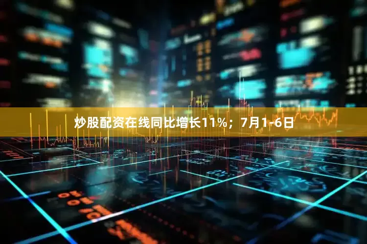 炒股配资在线同比增长11%；7月1-6日