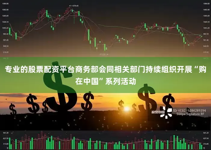 专业的股票配资平台商务部会同相关部门持续组织开展“购在中国”系列活动