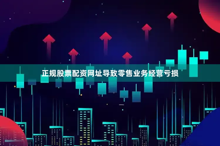 正规股票配资网址导致零售业务经营亏损