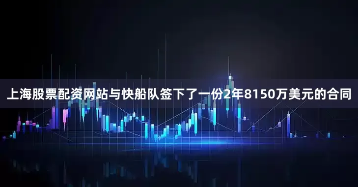 上海股票配资网站与快船队签下了一份2年8150万美元的合同