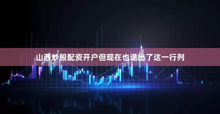 山西炒股配资开户但现在也退出了这一行列