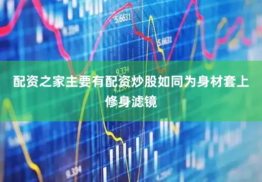 配资之家主要有配资炒股如同为身材套上修身滤镜