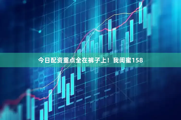 今日配资重点全在裤子上！我闺蜜158