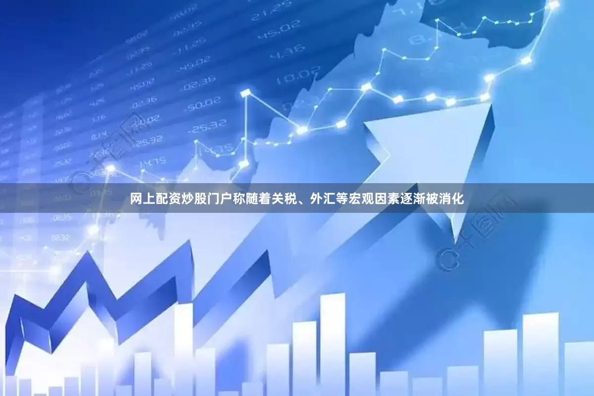 网上配资炒股门户称随着关税、外汇等宏观因素逐渐被消化