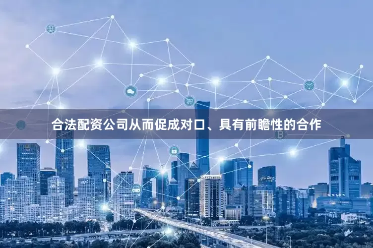 合法配资公司从而促成对口、具有前瞻性的合作