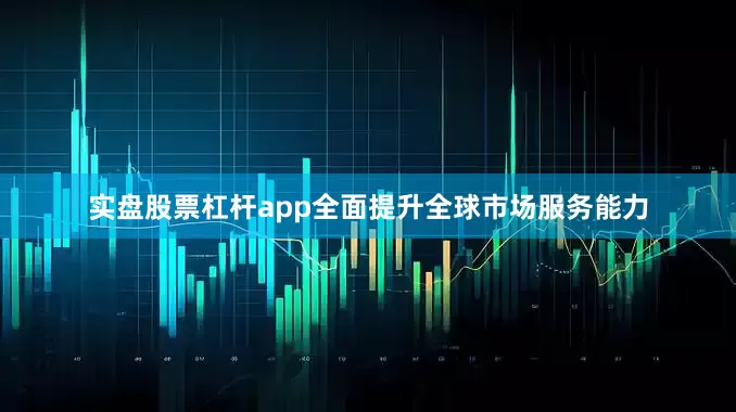 实盘股票杠杆app全面提升全球市场服务能力