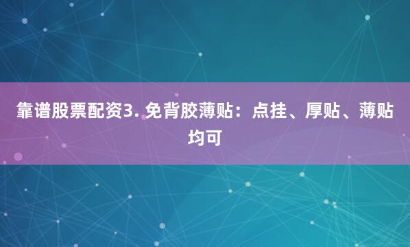 靠谱股票配资3. 免背胶薄贴：点挂、厚贴、薄贴均可