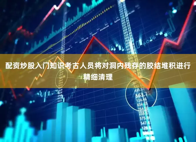 配资炒股入门知识考古人员将对洞内残存的胶结堆积进行精细清理