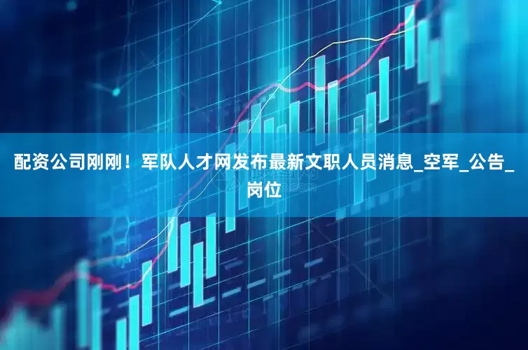 配资公司刚刚！军队人才网发布最新文职人员消息_空军_公告_岗位
