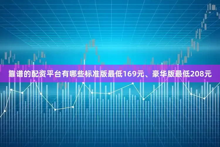 靠谱的配资平台有哪些标准版最低169元、豪华版最低208元