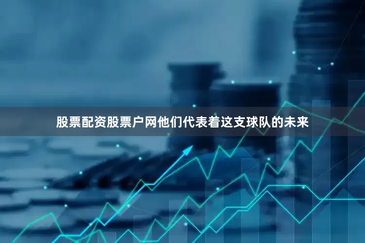 股票配资股票户网他们代表着这支球队的未来