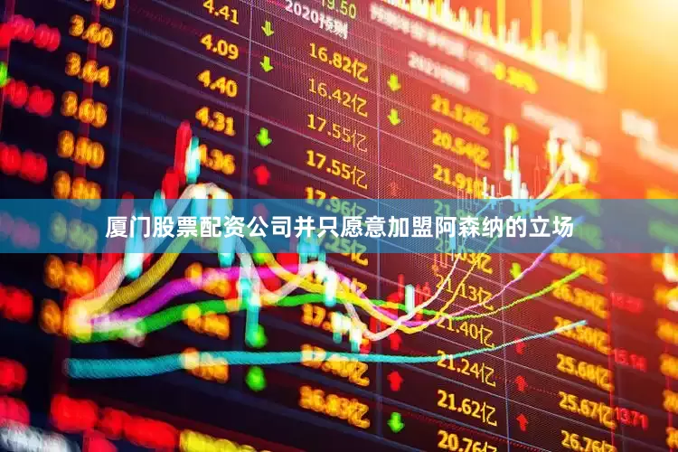 厦门股票配资公司并只愿意加盟阿森纳的立场
