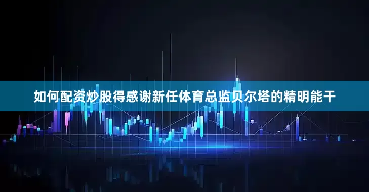 如何配资炒股得感谢新任体育总监贝尔塔的精明能干