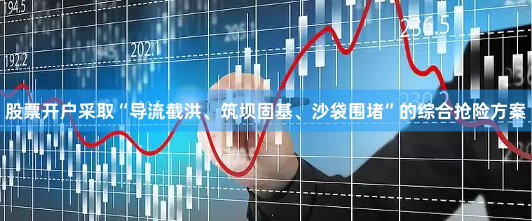股票开户采取“导流截洪、筑坝固基、沙袋围堵”的综合抢险方案
