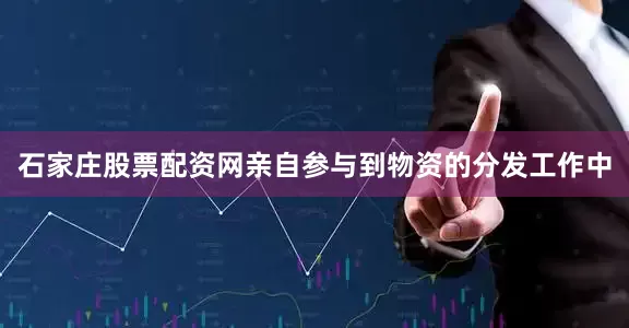 石家庄股票配资网亲自参与到物资的分发工作中