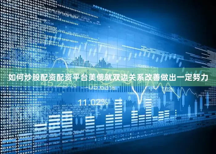 如何炒股配资配资平台美俄就双边关系改善做出一定努力