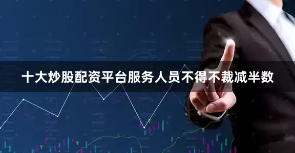 十大炒股配资平台服务人员不得不裁减半数